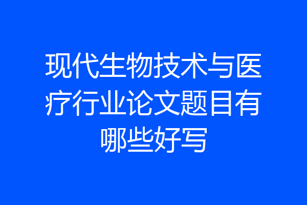 现代生物技术与医疗行业论文题目有哪些好写