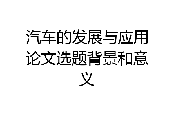 汽车的发展与应用论文选题背景和意义