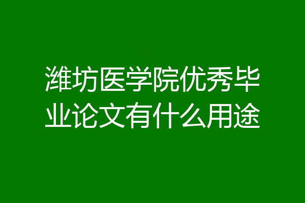 潍坊医学院优秀毕业论文有什么用途