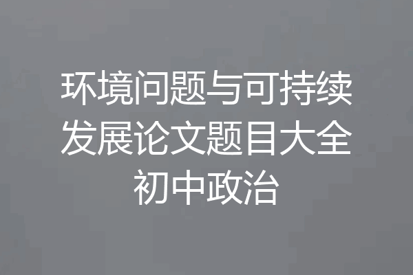 环境问题与可持续发展论文题目大全初中政治