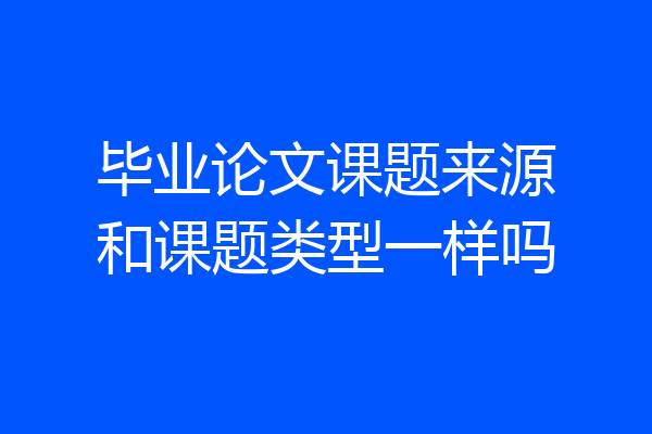 毕业论文课题来源和课题类型一样吗