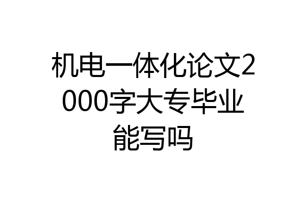 机电一体化论文2000字大专毕业能写吗