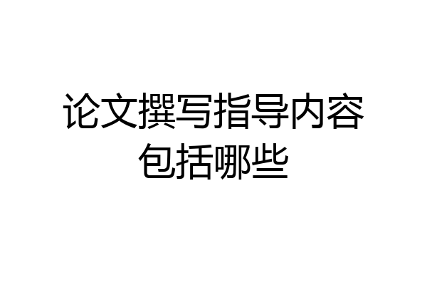 论文撰写指导内容包括哪些