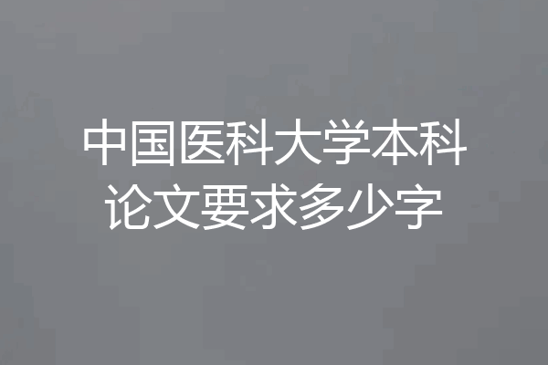 中国医科大学本科论文要求多少字