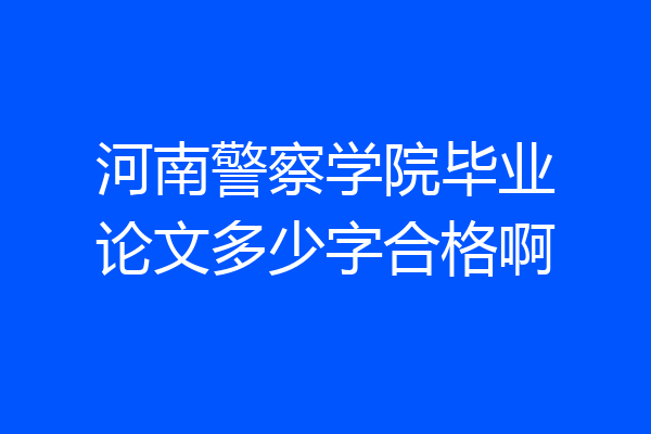 河南警察学院毕业论文多少字合格啊