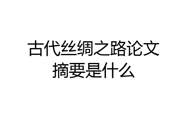 古代丝绸之路论文摘要是什么