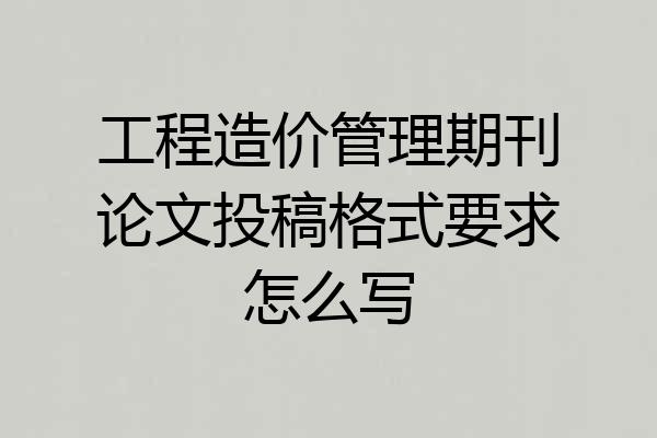 工程造价管理期刊论文投稿格式要求怎么写