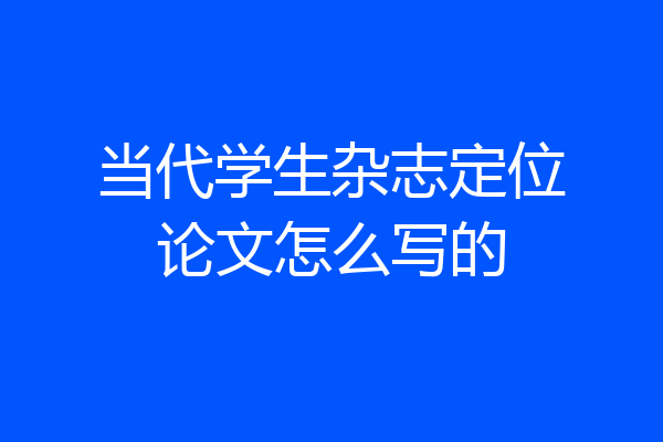 当代学生杂志定位论文怎么写的
