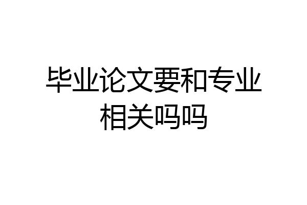 毕业论文要和专业相关吗吗