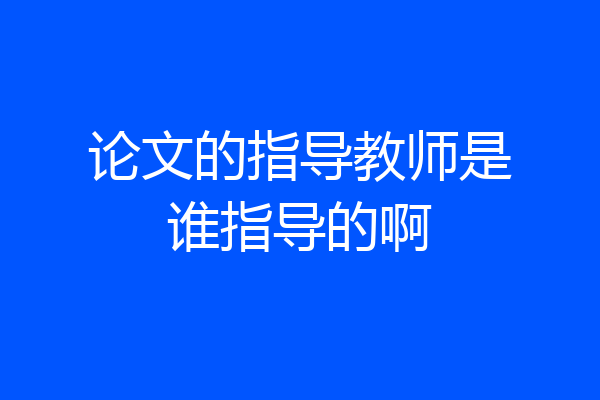 论文的指导教师是谁指导的啊
