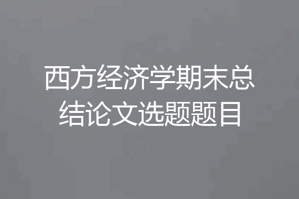 西方经济学期末总结论文选题题目
