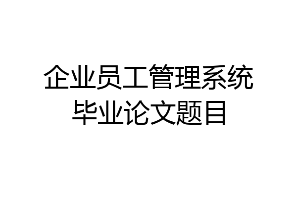 企业员工管理系统毕业论文题目