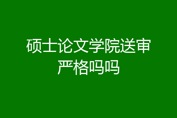 硕士论文学院送审严格吗吗