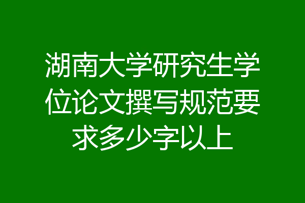 湖南大学研究生学位论文撰写规范要求多少字以上