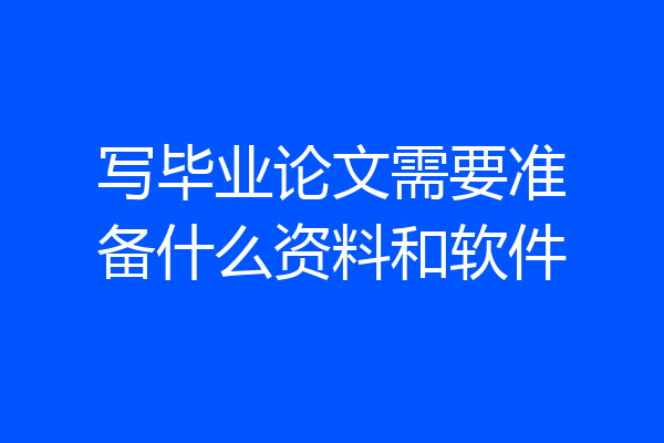 写毕业论文需要准备什么资料和软件