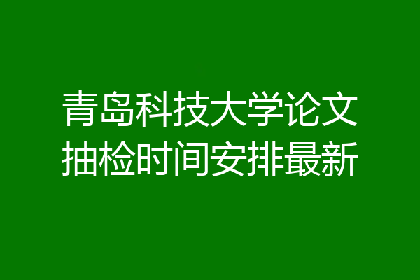 青岛科技大学论文抽检时间安排最新