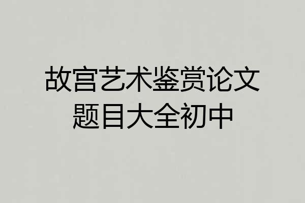 故宫艺术鉴赏论文题目大全初中