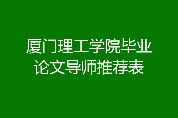 厦门理工学院毕业论文导师推荐表
