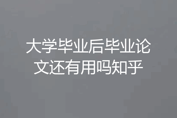 大学毕业后毕业论文还有用吗知乎