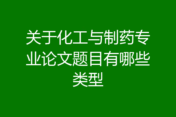 关于化工与制药专业论文题目有哪些类型