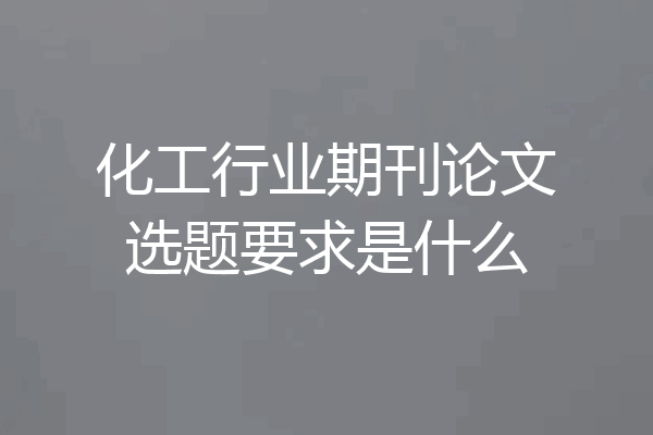 化工行业期刊论文选题要求是什么