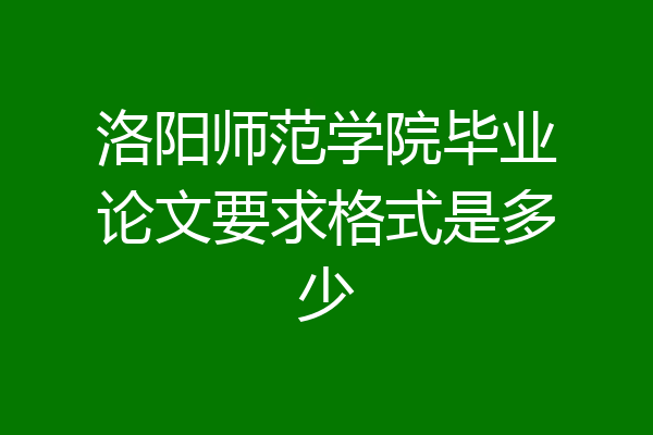 洛阳师范学院毕业论文要求格式是多少