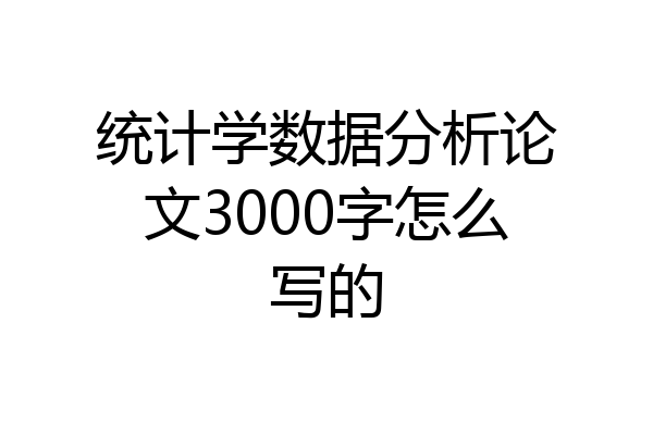 统计学数据分析论文3000字怎么写的