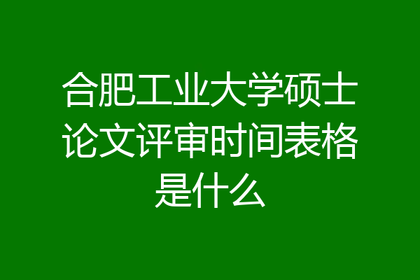 合肥工业大学硕士论文评审时间表格是什么