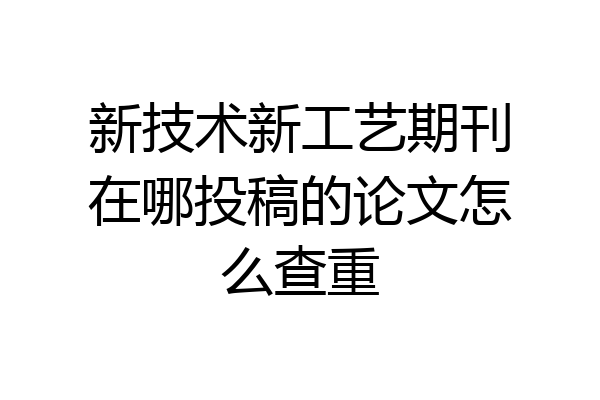 新技术新工艺期刊在哪投稿的论文怎么查重