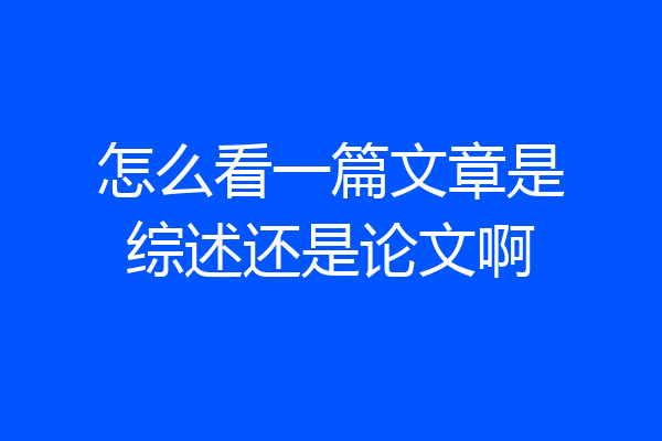 怎么看一篇文章是综述还是论文啊
