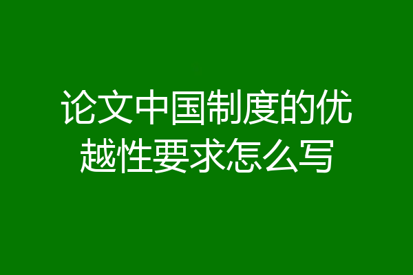 论文中国制度的优越性要求怎么写