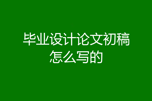 毕业设计论文初稿怎么写的