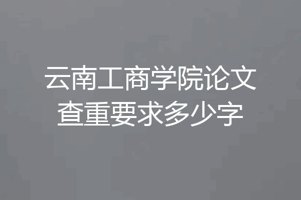 云南工商学院论文查重要求多少字