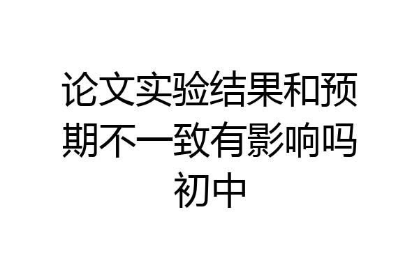 论文实验结果和预期不一致有影响吗初中