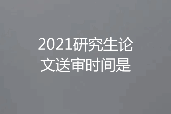 2021研究生论文送审时间是