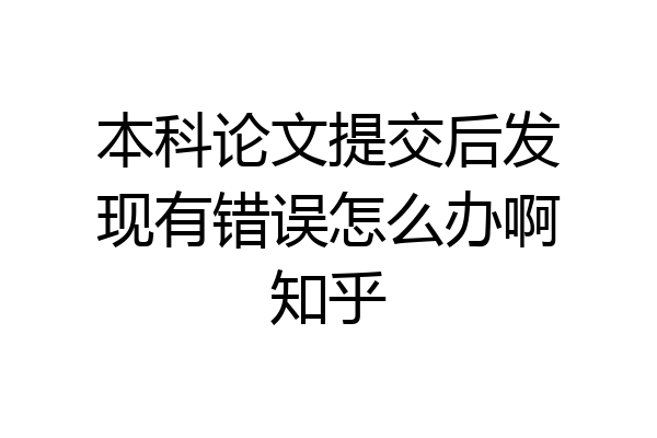 本科论文提交后发现有错误怎么办啊知乎