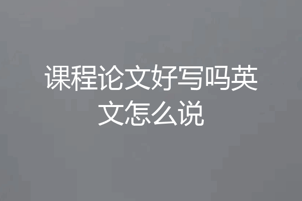 课程论文好写吗英文怎么说