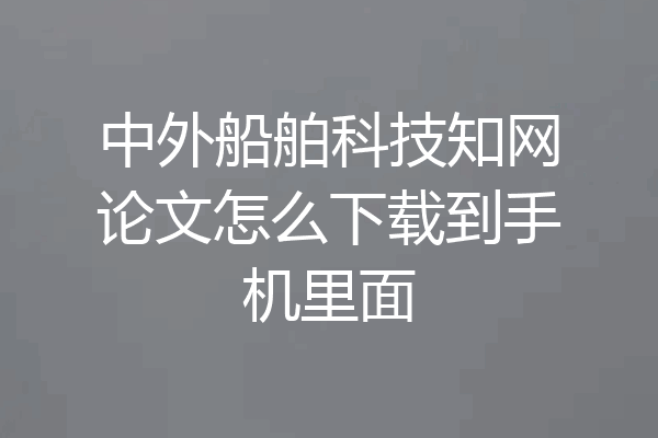 中外船舶科技知网论文怎么下载到手机里面
