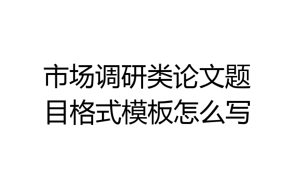 市场调研类论文题目格式模板怎么写