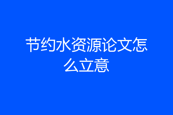 节约水资源论文怎么立意