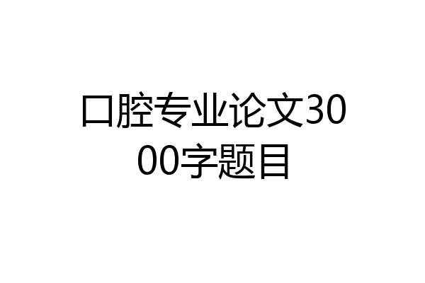 口腔专业论文3000字题目