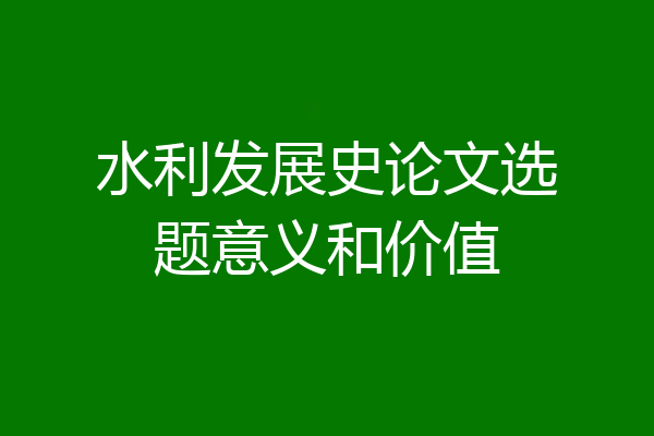 水利发展史论文选题意义和价值