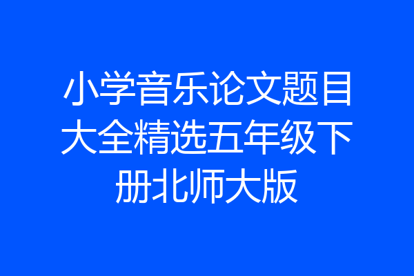 小学音乐论文题目大全精选五年级下册北师大版