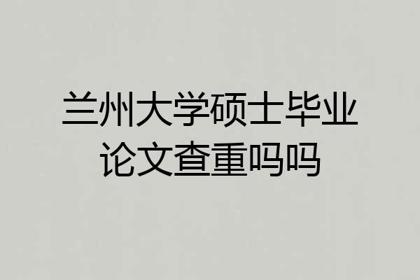 兰州大学硕士毕业论文查重吗吗