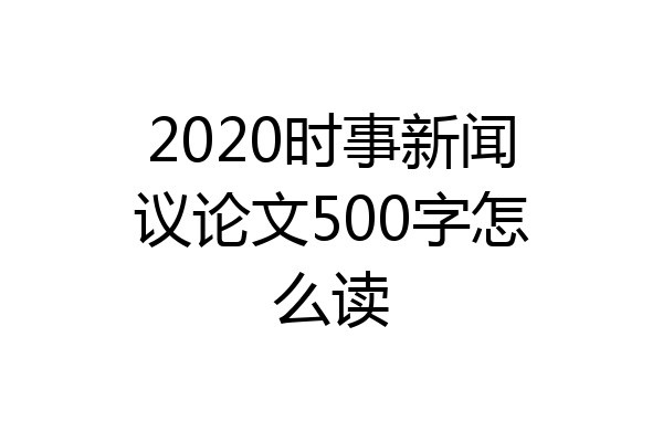 2020时事新闻议论文500字怎么读