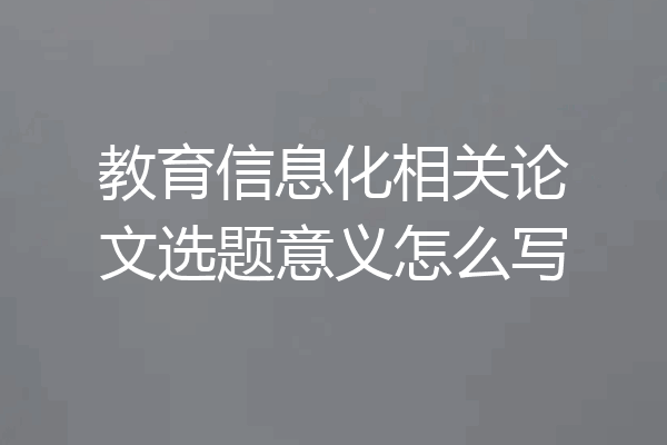 教育信息化相关论文选题意义怎么写