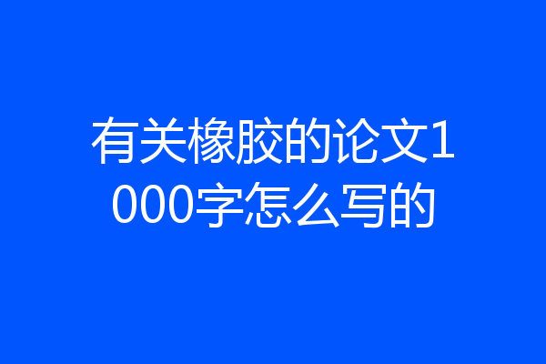 有关橡胶的论文1000字怎么写的