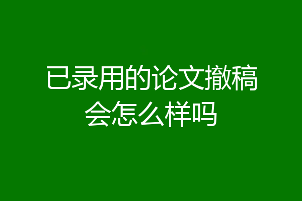 已录用的论文撤稿会怎么样吗