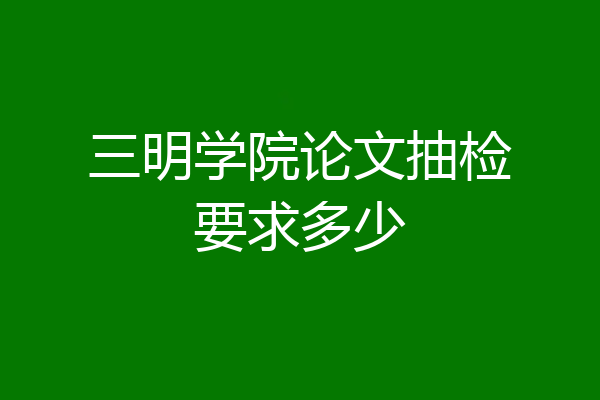 三明学院论文抽检要求多少