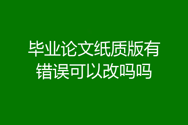 毕业论文纸质版有错误可以改吗吗